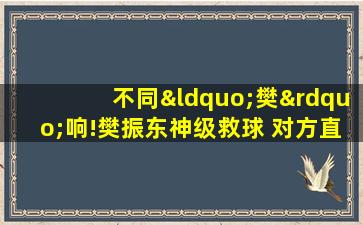 不同“樊”响!樊振东神级救球 对方直接愣住鼓掌